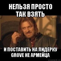 нельзя просто так взять и поставить на лидерку grove не армейца