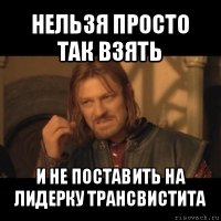 нельзя просто так взять и не поставить на лидерку трансвистита