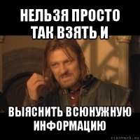 нельзя просто так взять и выяснить всюнужную информацию