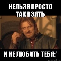 нельзя просто так взять и не любить тебя:*