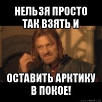 нельзя просто так взять и оставить арктику в покое!