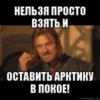 нельзя просто взять и оставить арктику в покое!