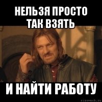 нельзя просто так взять и найти работу