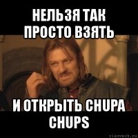 нельзя так просто взять и открыть chupa chups