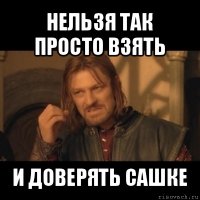 нельзя так просто взять и доверять сашке