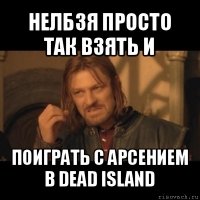 нелбзя просто так взять и поиграть с арсением в dead island