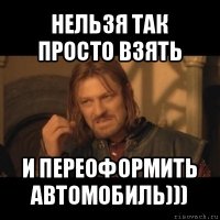 нельзя так просто взять и переоформить автомобиль)))