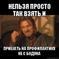 нельзя просто так взять и приехать на профилактику не с бодуна