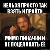 нельзя просто так взять и пройти мимо линачки и не поцеловать её