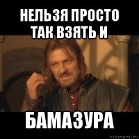 нельзя просто так взять и бамазура