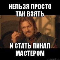 нельзя просто так взять и стать пикап мастером