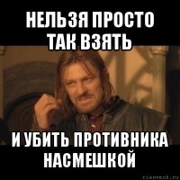 нельзя просто так взять и убить противника насмешкой