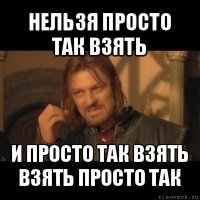 нельзя просто так взять и просто так взять взять просто так