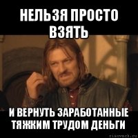 нельзя просто взять и вернуть заработанные тяжким трудом деньги