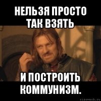 нельзя просто так взять и построить коммунизм.