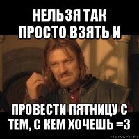 нельзя так просто взять и провести пятницу с тем, с кем хочешь =3