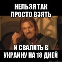 нельзя так просто взять и свалить в украину на 18 дней