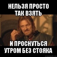 нельзя просто так взять и проснуться утром без стояка