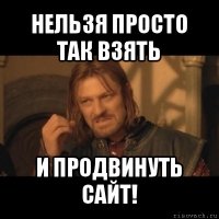 нельзя просто так взять и продвинуть сайт!