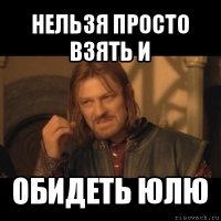 нельзя просто взять и обидеть юлю