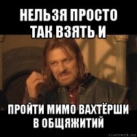 нельзя просто так взять и пройти мимо вахтёрши в общяжитий