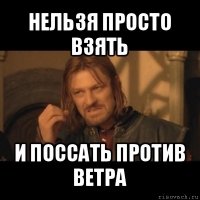 нельзя просто взять и поссать против ветра