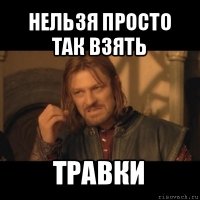 нельзя просто так взять травки