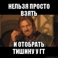 нельзя просто взять и отобрать тишину у гт