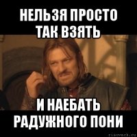 нельзя просто так взять и наебать радужного пони