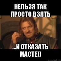 нельзя так просто взять ...и отказать масте))