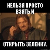 нельзя просто взять и открыть зеленку.