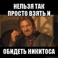 нельзя так просто взять и обидеть никитоса