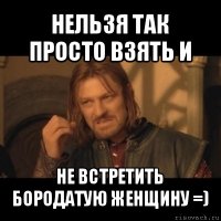 нельзя так просто взять и не встретить бородатую женщину =)