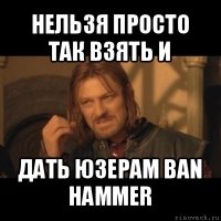 нельзя просто так взять и дать юзерам ban hammer