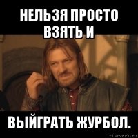 нельзя просто взять и выйграть журбол.