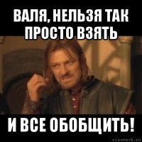 валя, нельзя так просто взять и все обобщить!