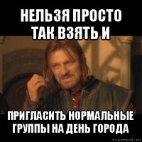 нельзя просто так взять и пригласить нормальные группы на день города