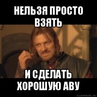 нельзя просто взять и сделать хорошую аву