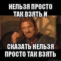 нельзя просто так взять и сказать нельзя просто так взять