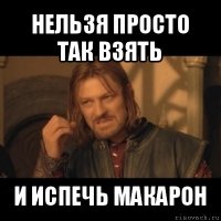 нельзя просто так взять и испечь макарон