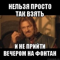 нельзя просто так взять и не прийти вечером на фонтан