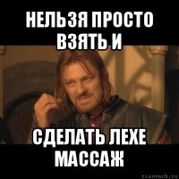 нельзя просто взять и сделать лехе массаж