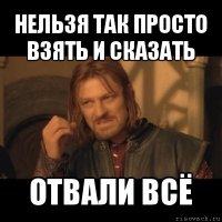 нельзя так просто взять и сказать отвали всё