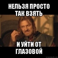 нельзя просто так взять и уйти от глазовой