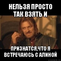 нельзя просто так взять и признатся,что я встречаюсь с алиной