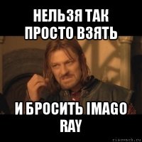 нельзя так просто взять и бросить imago ray