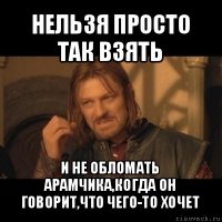 нельзя просто так взять и не обломать арамчика,когда он говорит,что чего-то хочет