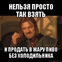 нельзя просто так взять и продать в жару пиво без холодильника