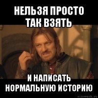 нельзя просто так взять и написать нормальную историю