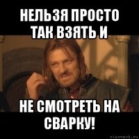 нельзя просто так взять и не смотреть на сварку!